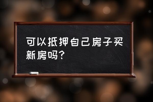 能用家里的房子抵押再买房子吗 可以抵押自己房子买新房吗？