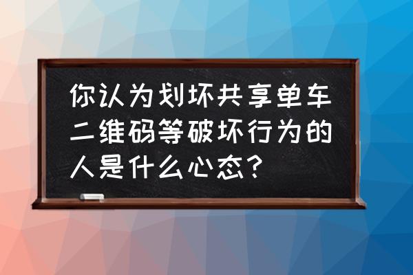 如何看待破坏共享单车的行为 你认为划坏共享单车二维码等破坏行为的人是什么心态？