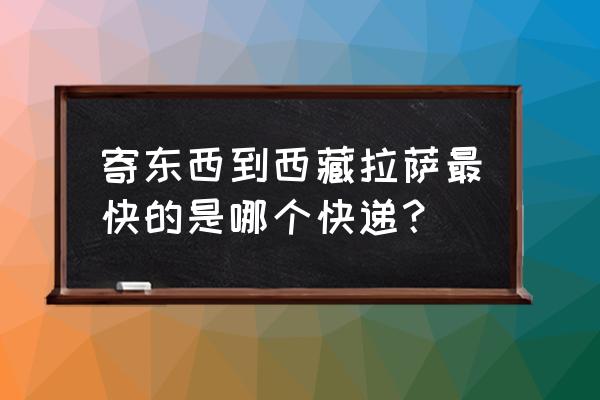 寄西藏用什么快递 寄东西到西藏拉萨最快的是哪个快递？