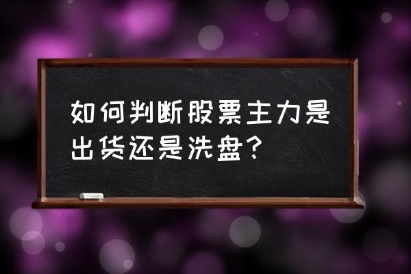 庄家洗盘和出货如何判断 如何判断股票主力是出货还是洗盘？