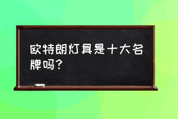 欧特朗灯具温县店在哪儿 欧特朗灯具是十大名牌吗？