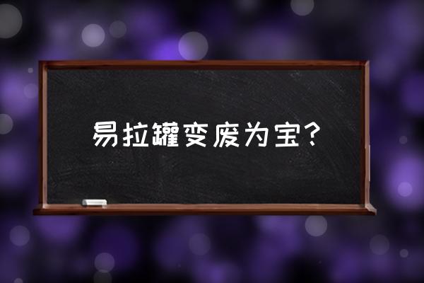 废旧易拉罐可以做什么玩具 易拉罐变废为宝？