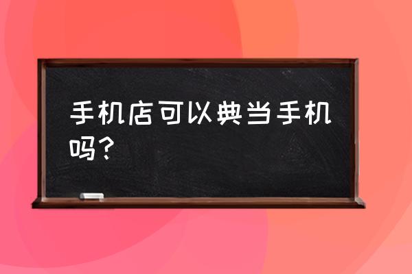 慈溪典当行手机和电脑可以典当吗 手机店可以典当手机吗？