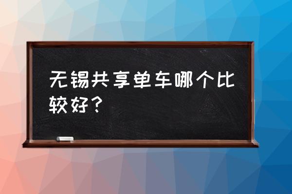 哪款共享单车比较好骑 无锡共享单车哪个比较好？