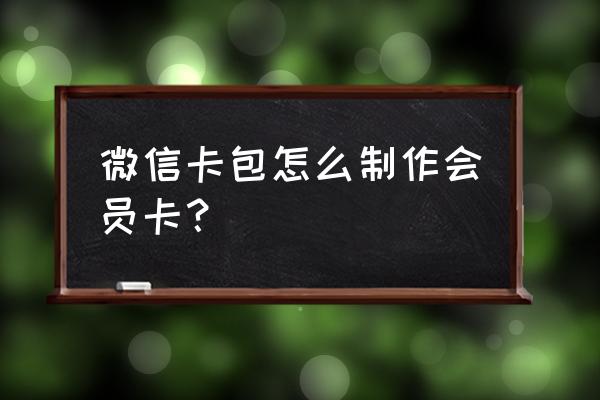 微信卡包哪种会员卡怎么做 微信卡包怎么制作会员卡？