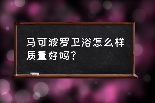 请问马可波罗卫浴怎么样质量好吗 马可波罗卫浴怎么样质量好吗？