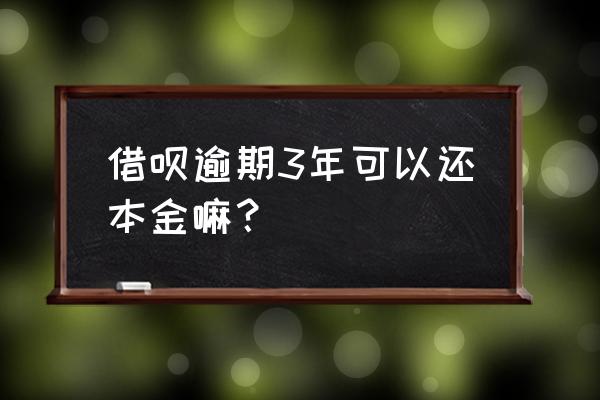 有没有借呗逾期3年的 借呗逾期3年可以还本金嘛？