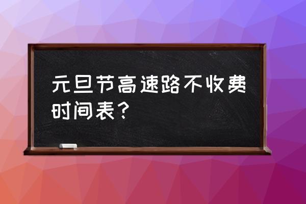 元旦高速免免费几天 元旦节高速路不收费时间表？