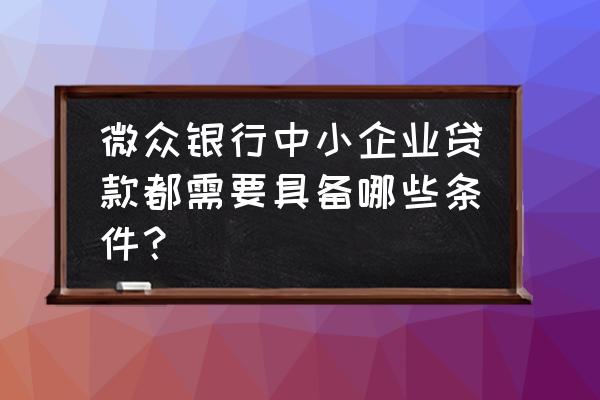 微众银行企业贷款要具备什么资格 微众银行中小企业贷款都需要具备哪些条件？