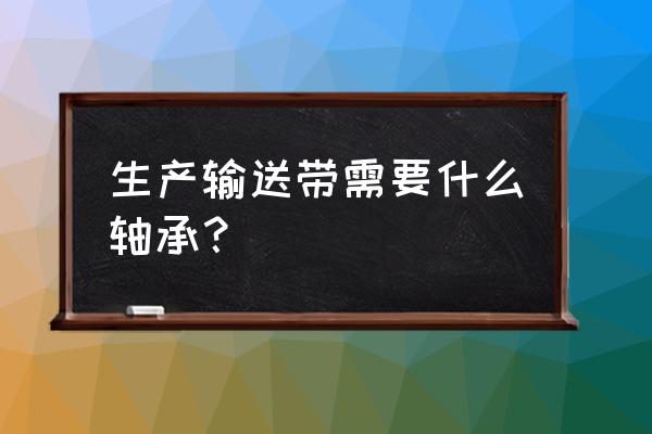 带式输送机一般采用什么轴承 生产输送带需要什么轴承？