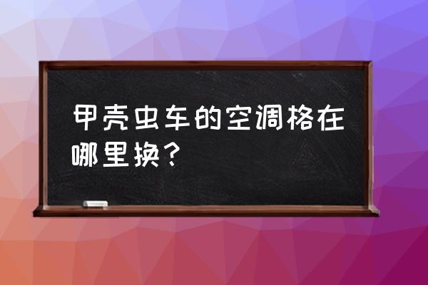 老款甲壳虫空调滤芯在哪里 甲壳虫车的空调格在哪里换？