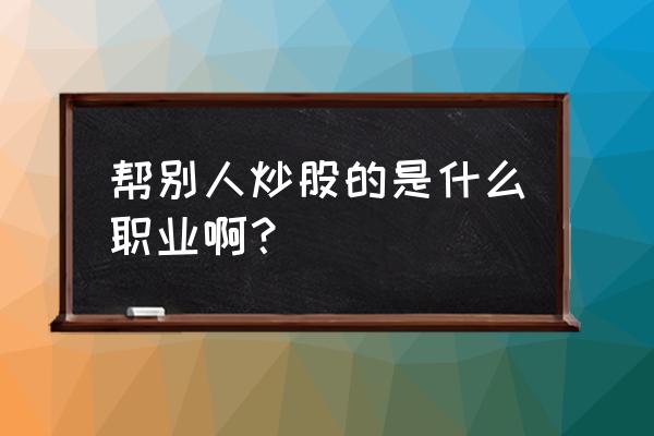 基金经理就是帮别人炒股吗 帮别人炒股的是什么职业啊？