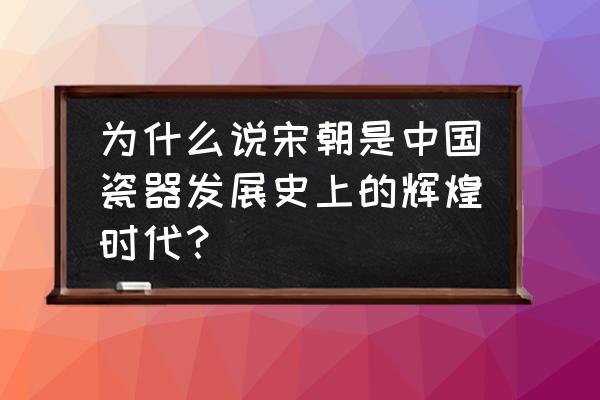 中国古代哪个朝代陶瓷发达 为什么说宋朝是中国瓷器发展史上的辉煌时代？