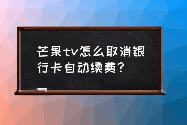 芒果会员银行卡怎么取消自动续费 芒果tv怎么取消银行卡自动续费？