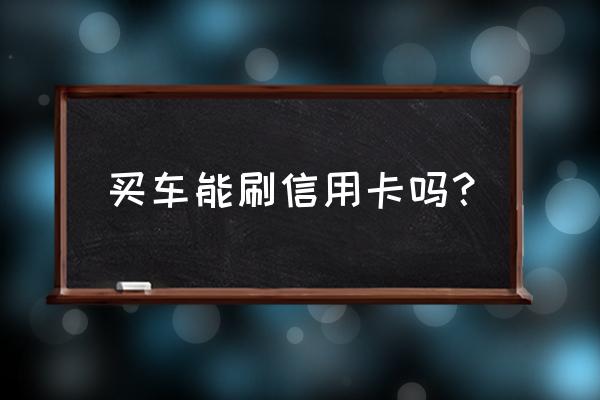 买车不够钱可以刷信用卡吗 买车能刷信用卡吗？