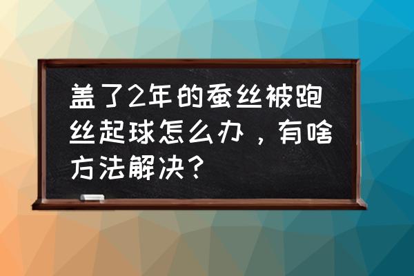 蚕丝被如何防止跑丝 盖了2年的蚕丝被跑丝起球怎么办，有啥方法解决？