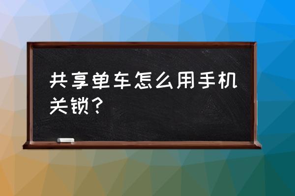 宜宾共享单车怎么锁 共享单车怎么用手机关锁？