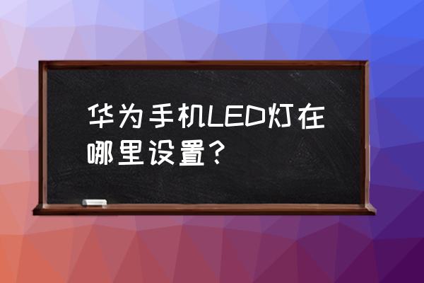 华为p20led灯怎么设置 华为手机LED灯在哪里设置？