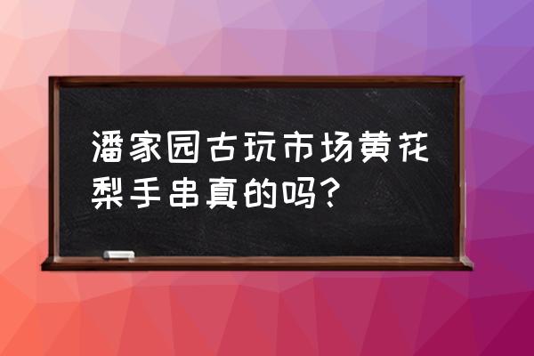 北京市房山区哪里能买海南黄花梨 潘家园古玩市场黄花梨手串真的吗？