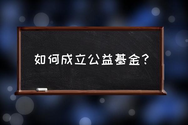 如何成立合法的公益基金会 如何成立公益基金？