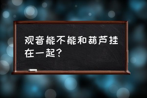 小葫芦上有观音能放家里吗 观音能不能和葫芦挂在一起？