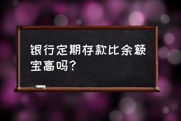 余额宝比银行定期高吗 银行定期存款比余额宝高吗？