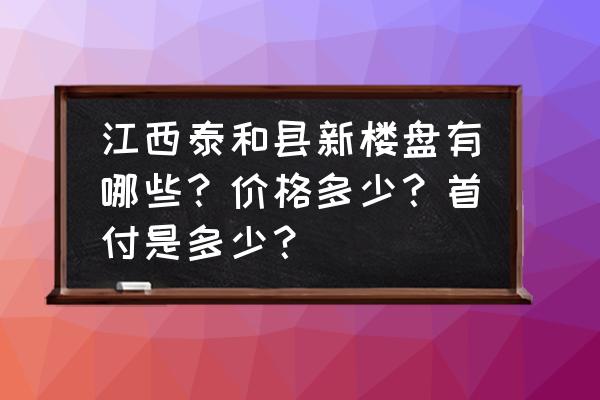 泰和县今年合适买房吗 江西泰和县新楼盘有哪些？价格多少？首付是多少？