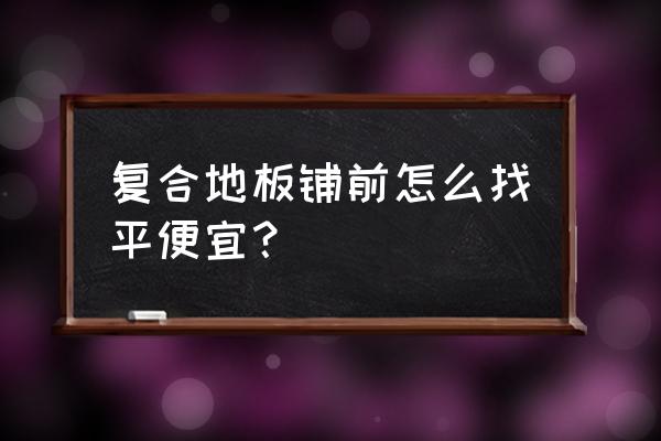 装复合地板怎么找平 复合地板铺前怎么找平便宜？