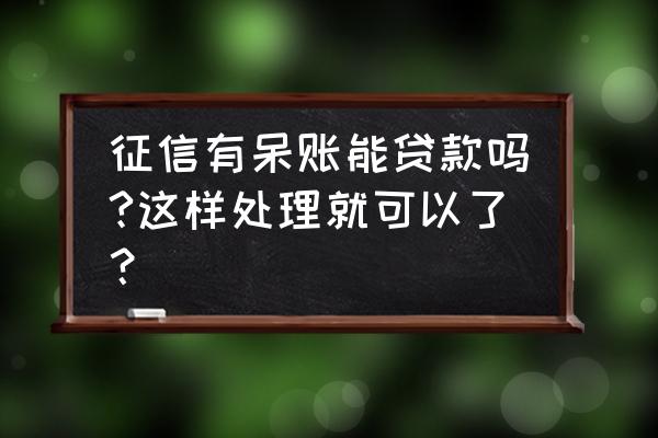 征信呆账能贷小额贷款吗 征信有呆账能贷款吗?这样处理就可以了？