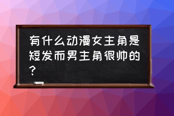 哪部校园剧女主是短发 有什么动漫女主角是短发而男主角很帅的？