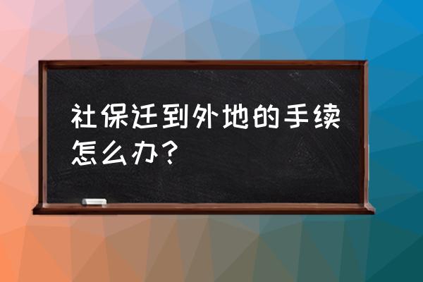 社保转到外省需要的手续怎么办理 社保迁到外地的手续怎么办？