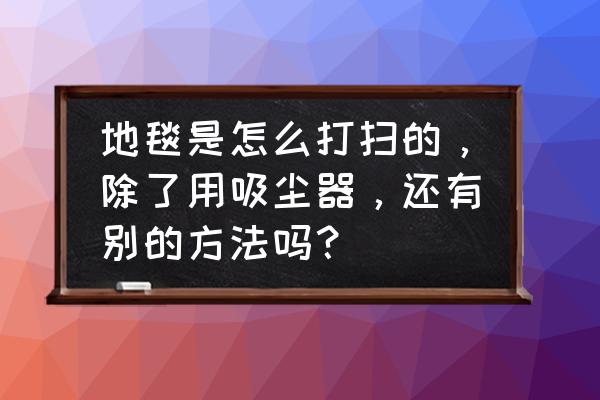 求教一下大家如何清洁地毯 地毯是怎么打扫的，除了用吸尘器，还有别的方法吗？