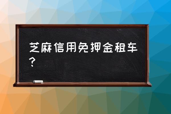 租车押金用芝麻信用卡吗 芝麻信用免押金租车？