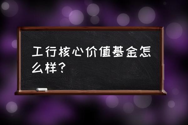 工银核心价值混合这基金怎样 工行核心价值基金怎么样？