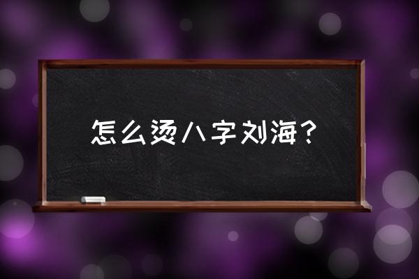 卷发卷怎么卷八字刘海 怎么烫八字刘海？