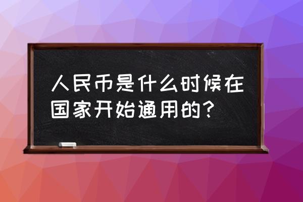 从几时开始用的人民币呢 人民币是什么时候在国家开始通用的？