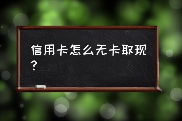 信用卡如何无卡取现 信用卡怎么无卡取现？