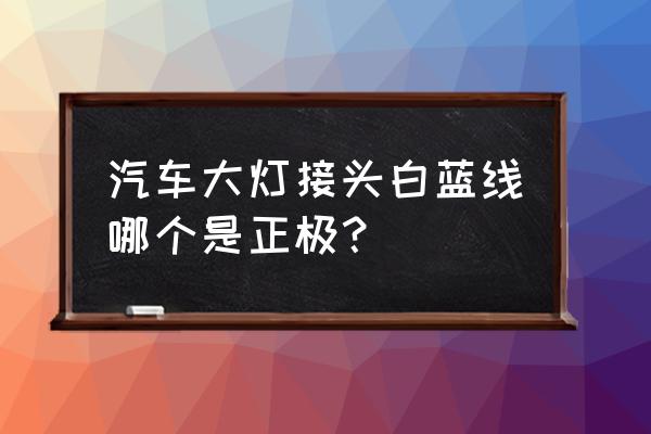 欧曼大灯插头线颜色怎么区分 汽车大灯接头白蓝线哪个是正极？