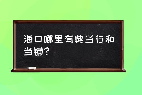 海口龙华路有哪些当铺 海口哪里有典当行和当铺？