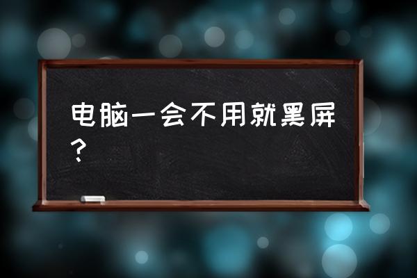 电脑屏幕几秒钟不动就黑屏 电脑一会不用就黑屏？