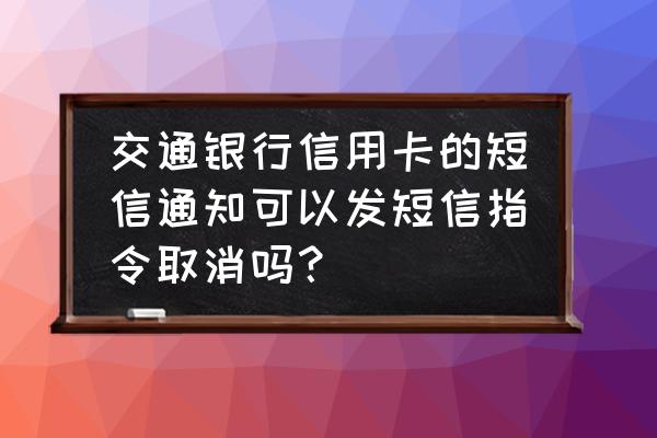 如何取消交通银行信用卡短信提醒 交通银行信用卡的短信通知可以发短信指令取消吗？