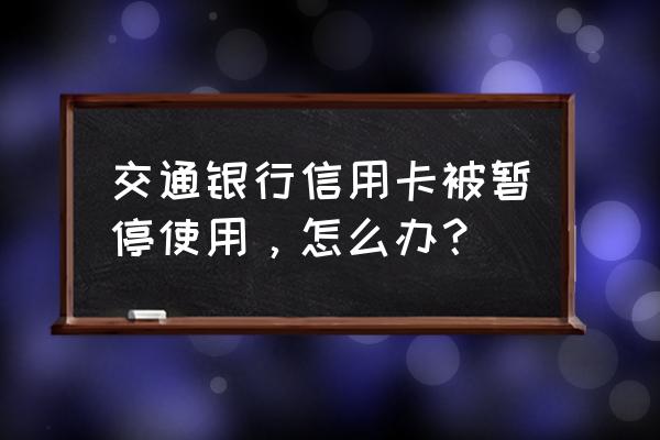 交通信用卡封卡怎么恢复 交通银行信用卡被暂停使用，怎么办？