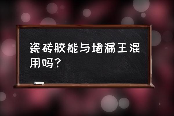 防水胶能和瓷砖胶混合用吗 瓷砖胶能与堵漏王混用吗？