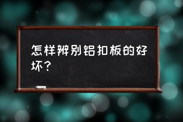 怎么辨别铝扣板吊顶好坏 怎样辨别铝扣板的好坏？