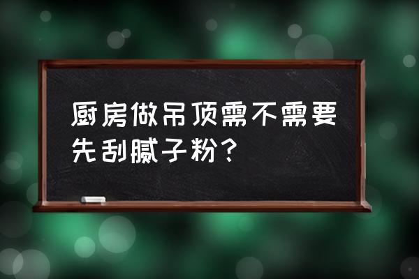 集成吊顶要刮腻子粉吗 厨房做吊顶需不需要先刮腻子粉？