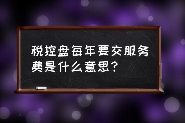 为什么要交税盘维护费 税控盘每年要交服务费是什么意思？