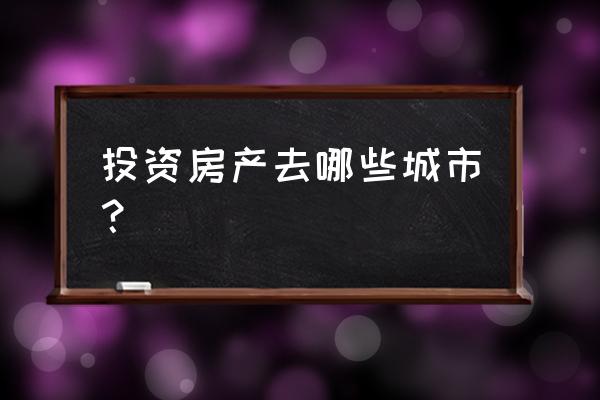 哪些城市值得买房投资 投资房产去哪些城市？