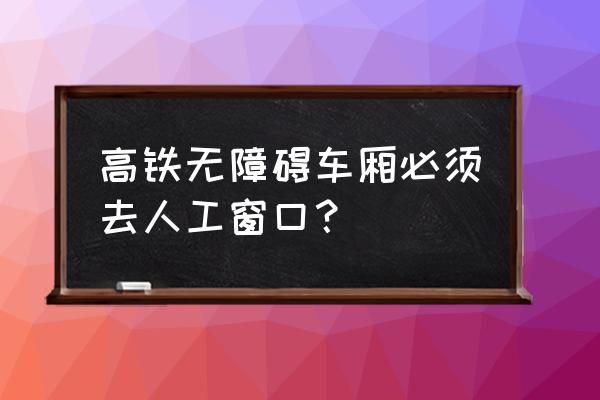 如何订高铁无障碍车厢 高铁无障碍车厢必须去人工窗口？