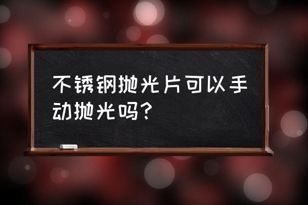 怎样自己抛光不锈钢 不锈钢抛光片可以手动抛光吗？