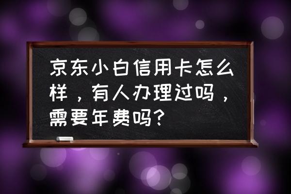 工行京东小白卡刷几次免年费吗 京东小白信用卡怎么样，有人办理过吗，需要年费吗？